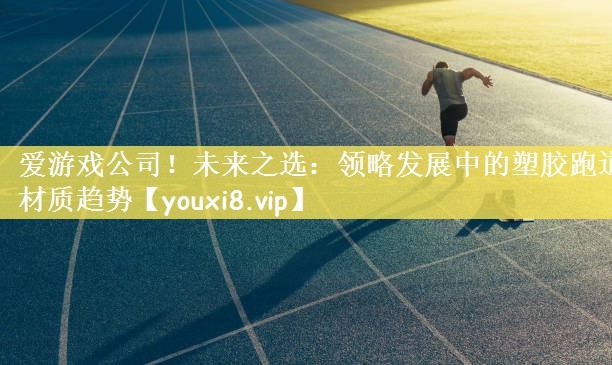 未来之选：领略发展中的塑胶跑道材质趋势